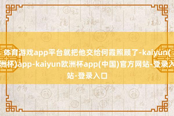 体育游戏app平台就把他交给何霞照顾了-kaiyun(欧洲杯)app-kaiyun欧洲杯app(中国)官方网站-登录入口