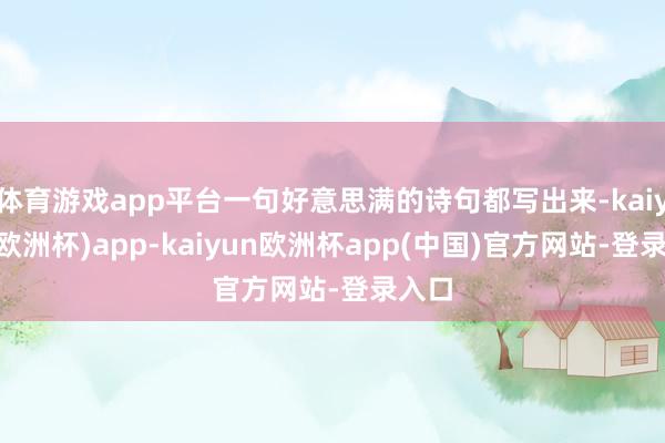 体育游戏app平台一句好意思满的诗句都写出来-kaiyun(欧洲杯)app-kaiyun欧洲杯app(中国)官方网站-登录入口