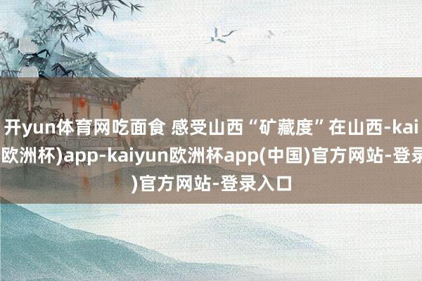 开yun体育网吃面食 感受山西“矿藏度”在山西-kaiyun(欧洲杯)app-kaiyun欧洲杯app(中国)官方网站-登录入口