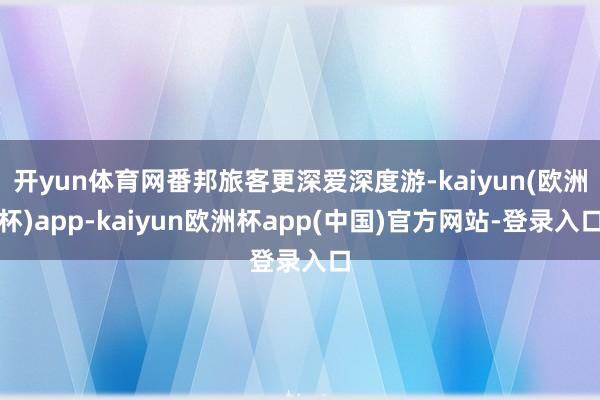 开yun体育网番邦旅客更深爱深度游-kaiyun(欧洲杯)app-kaiyun欧洲杯app(中国)官方网站-登录入口