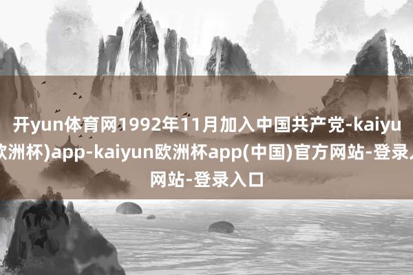 开yun体育网1992年11月加入中国共产党-kaiyun(欧洲杯)app-kaiyun欧洲杯app(中国)官方网站-登录入口