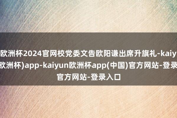 欧洲杯2024官网校党委文告欧阳谦出席升旗礼-kaiyun(欧洲杯)app-kaiyun欧洲杯app(中国)官方网站-登录入口