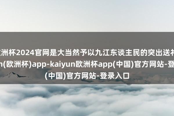 欧洲杯2024官网是大当然予以九江东谈主民的突出送礼-kaiyun(欧洲杯)app-kaiyun欧洲杯app(中国)官方网站-登录入口