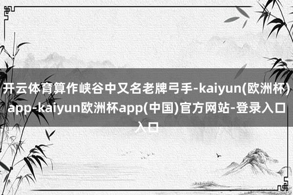 开云体育算作峡谷中又名老牌弓手-kaiyun(欧洲杯)app-kaiyun欧洲杯app(中国)官方网站-登录入口