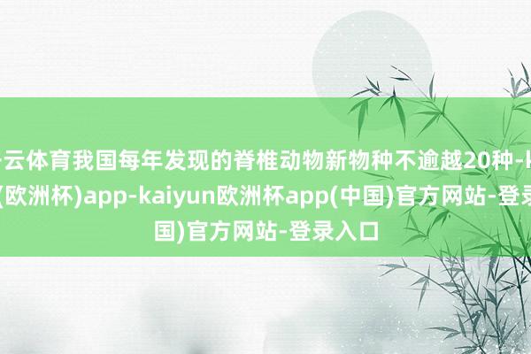 开云体育我国每年发现的脊椎动物新物种不逾越20种-kaiyun(欧洲杯)app-kaiyun欧洲杯app(中国)官方网站-登录入口