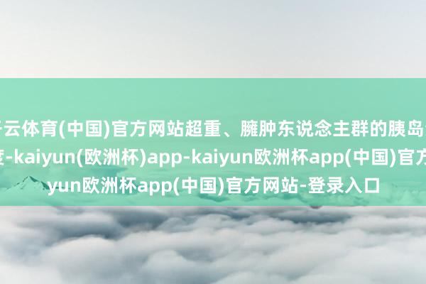 开云体育(中国)官方网站超重、臃肿东说念主群的胰岛素等激素革新极度-kaiyun(欧洲杯)app-kaiyun欧洲杯app(中国)官方网站-登录入口