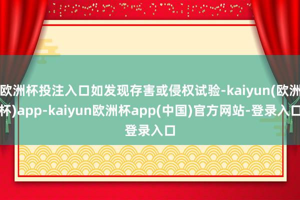 欧洲杯投注入口如发现存害或侵权试验-kaiyun(欧洲杯)app-kaiyun欧洲杯app(中国)官方网站-登录入口