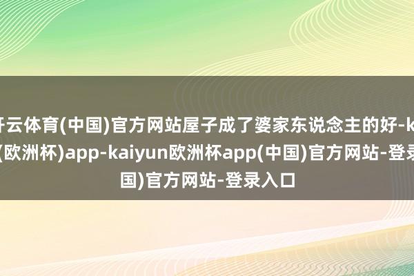 开云体育(中国)官方网站屋子成了婆家东说念主的好-kaiyun(欧洲杯)app-kaiyun欧洲杯app(中国)官方网站-登录入口