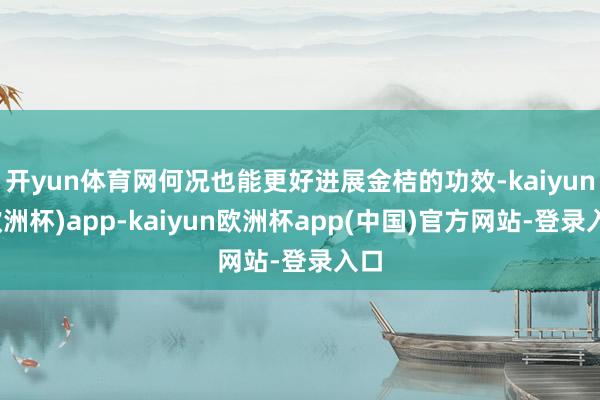 开yun体育网何况也能更好进展金桔的功效-kaiyun(欧洲杯)app-kaiyun欧洲杯app(中国)官方网站-登录入口