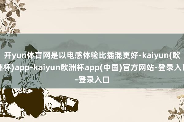 开yun体育网是以电感体验比插混更好-kaiyun(欧洲杯)app-kaiyun欧洲杯app(中国)官方网站-登录入口