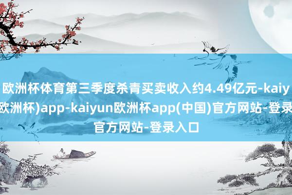 欧洲杯体育第三季度杀青买卖收入约4.49亿元-kaiyun(欧洲杯)app-kaiyun欧洲杯app(中国)官方网站-登录入口