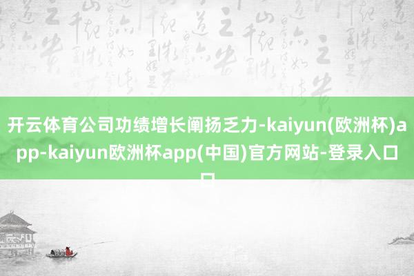 开云体育公司功绩增长阐扬乏力-kaiyun(欧洲杯)app-kaiyun欧洲杯app(中国)官方网站-登录入口