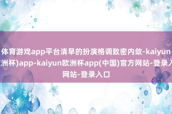 体育游戏app平台清早的扮演格调致密内敛-kaiyun(欧洲杯)app-kaiyun欧洲杯app(中国)官方网站-登录入口