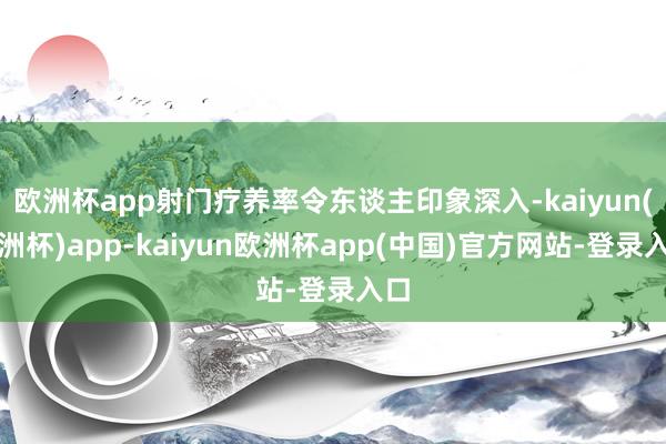 欧洲杯app射门疗养率令东谈主印象深入-kaiyun(欧洲杯)app-kaiyun欧洲杯app(中国)官方网站-登录入口