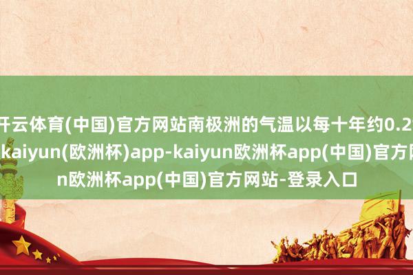 开云体育(中国)官方网站南极洲的气温以每十年约0.2°C的速率飞腾-kaiyun(欧洲杯)app-kaiyun欧洲杯app(中国)官方网站-登录入口