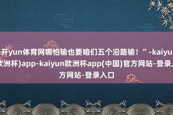 开yun体育网哪怕输也要咱们五个沿路输！”-kaiyun(欧洲杯)app-kaiyun欧洲杯app(中国)官方网站-登录入口