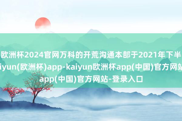 欧洲杯2024官网　　万科的开荒沟通本部于2021年下半年设立-kaiyun(欧洲杯)app-kaiyun欧洲杯app(中国)官方网站-登录入口