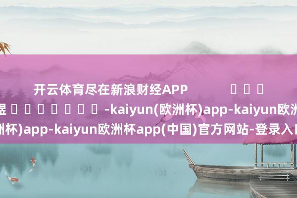 开云体育尽在新浪财经APP            						拖累裁剪：郭明煜 							-kaiyun(欧洲杯)app-kaiyun欧洲杯app(中国)官方网站-登录入口