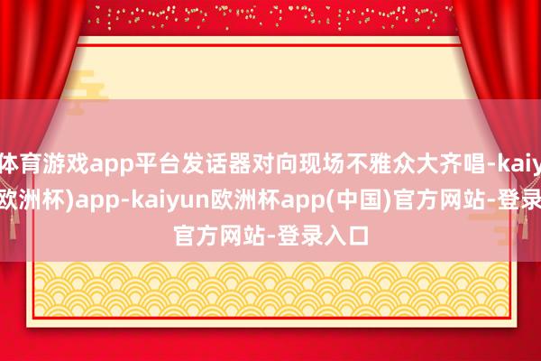 体育游戏app平台发话器对向现场不雅众大齐唱-kaiyun(欧洲杯)app-kaiyun欧洲杯app(中国)官方网站-登录入口