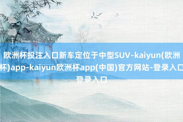 欧洲杯投注入口新车定位于中型SUV-kaiyun(欧洲杯)app-kaiyun欧洲杯app(中国)官方网站-登录入口