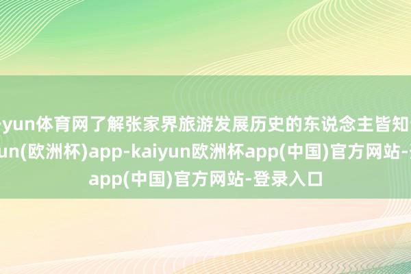 开yun体育网了解张家界旅游发展历史的东说念主皆知说念-kaiyun(欧洲杯)app-kaiyun欧洲杯app(中国)官方网站-登录入口