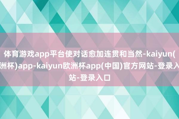 体育游戏app平台使对话愈加连贯和当然-kaiyun(欧洲杯)app-kaiyun欧洲杯app(中国)官方网站-登录入口