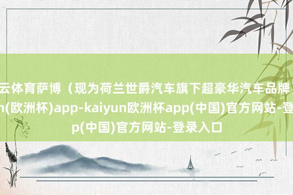 开云体育萨博（现为荷兰世爵汽车旗下超豪华汽车品牌）-kaiyun(欧洲杯)app-kaiyun欧洲杯app(中国)官方网站-登录入口