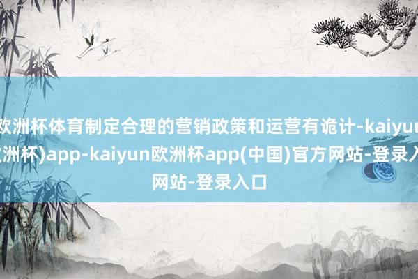 欧洲杯体育制定合理的营销政策和运营有诡计-kaiyun(欧洲杯)app-kaiyun欧洲杯app(中国)官方网站-登录入口