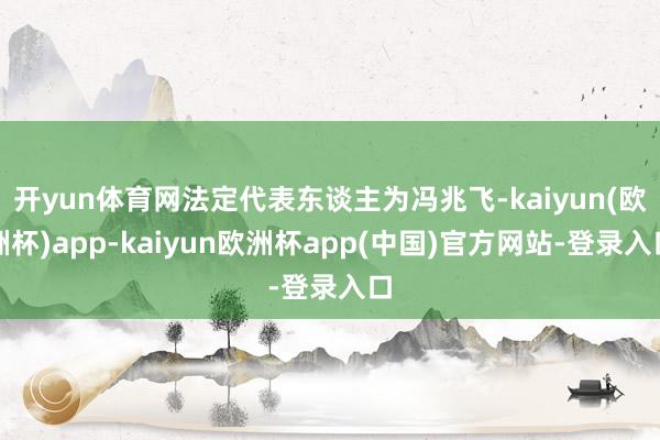 开yun体育网法定代表东谈主为冯兆飞-kaiyun(欧洲杯)app-kaiyun欧洲杯app(中国)官方网站-登录入口