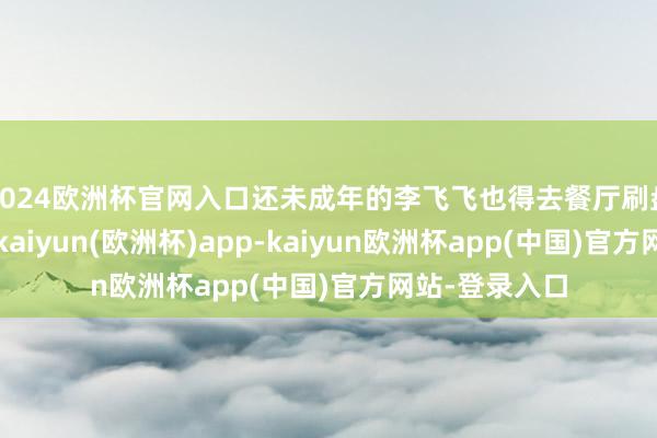 2024欧洲杯官网入口还未成年的李飞飞也得去餐厅刷盘子补贴家用-kaiyun(欧洲杯)app-kaiyun欧洲杯app(中国)官方网站-登录入口