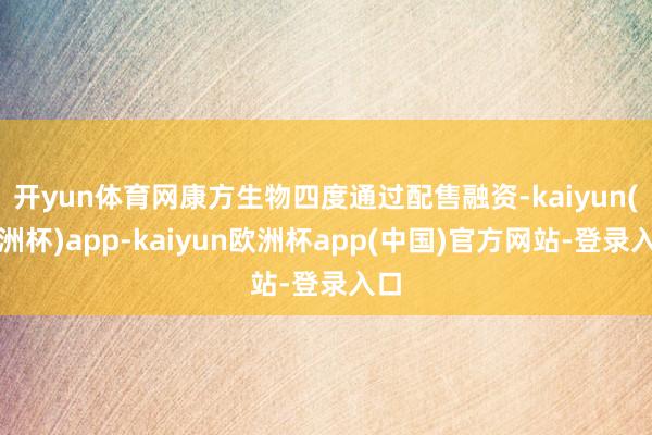 开yun体育网康方生物四度通过配售融资-kaiyun(欧洲杯)app-kaiyun欧洲杯app(中国)官方网站-登录入口