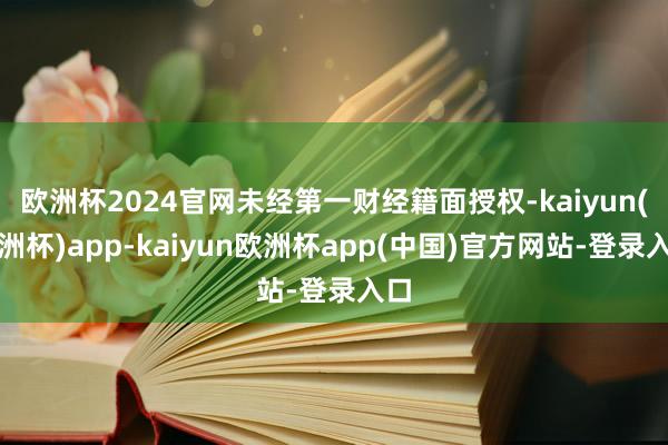 欧洲杯2024官网未经第一财经籍面授权-kaiyun(欧洲杯)app-kaiyun欧洲杯app(中国)官方网站-登录入口