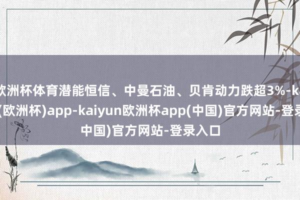 欧洲杯体育潜能恒信、中曼石油、贝肯动力跌超3%-kaiyun(欧洲杯)app-kaiyun欧洲杯app(中国)官方网站-登录入口