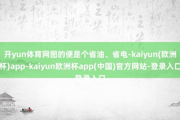 开yun体育网图的便是个省油、省电-kaiyun(欧洲杯)app-kaiyun欧洲杯app(中国)官方网站-登录入口