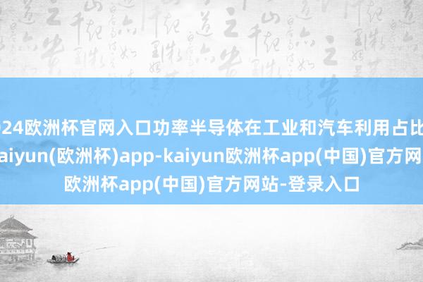 2024欧洲杯官网入口功率半导体在工业和汽车利用占比累计超80%-kaiyun(欧洲杯)app-kaiyun欧洲杯app(中国)官方网站-登录入口