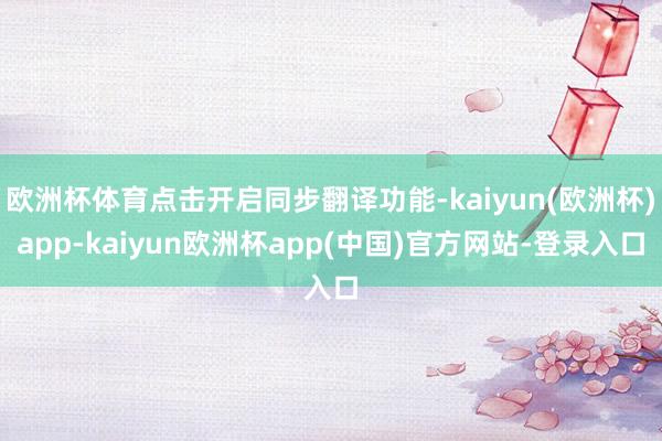 欧洲杯体育点击开启同步翻译功能-kaiyun(欧洲杯)app-kaiyun欧洲杯app(中国)官方网站-登录入口