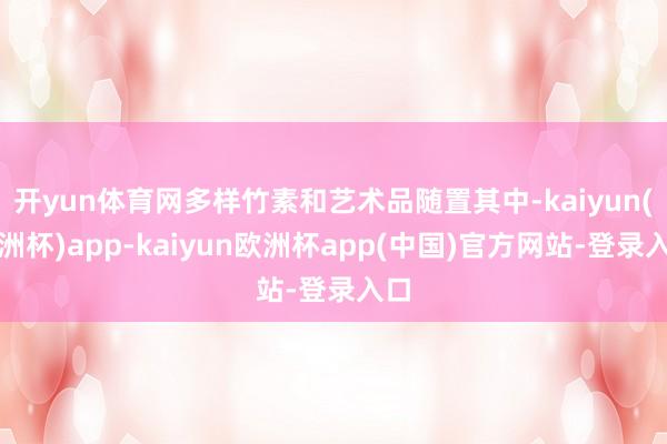 开yun体育网多样竹素和艺术品随置其中-kaiyun(欧洲杯)app-kaiyun欧洲杯app(中国)官方网站-登录入口