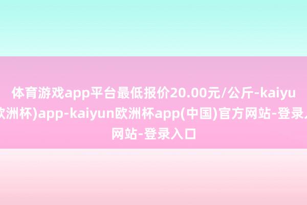 体育游戏app平台最低报价20.00元/公斤-kaiyun(欧洲杯)app-kaiyun欧洲杯app(中国)官方网站-登录入口