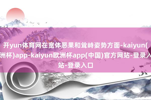 开yun体育网在宽体恶果和耸峙姿势方面-kaiyun(欧洲杯)app-kaiyun欧洲杯app(中国)官方网站-登录入口