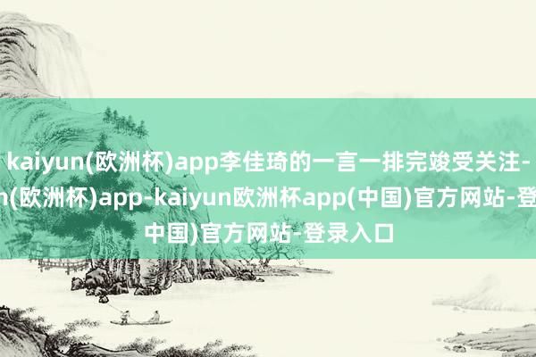 kaiyun(欧洲杯)app李佳琦的一言一排完竣受关注-kaiyun(欧洲杯)app-kaiyun欧洲杯app(中国)官方网站-登录入口