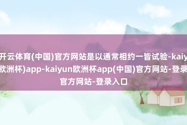 开云体育(中国)官方网站是以通常相约一皆试验-kaiyun(欧洲杯)app-kaiyun欧洲杯app(中国)官方网站-登录入口