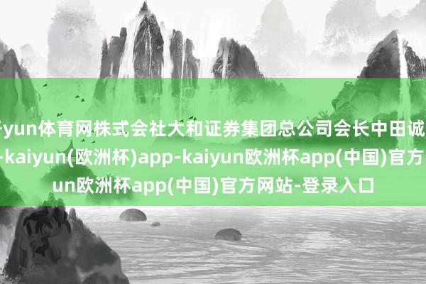 开yun体育网株式会社大和证券集团总公司会长中田诚司在致辞中暗示-kaiyun(欧洲杯)app-kaiyun欧洲杯app(中国)官方网站-登录入口