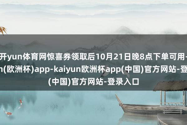 开yun体育网惊喜券领取后10月21日晚8点下单可用-kaiyun(欧洲杯)app-kaiyun欧洲杯app(中国)官方网站-登录入口