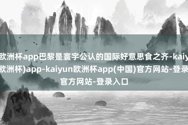 欧洲杯app巴黎是寰宇公认的国际好意思食之齐-kaiyun(欧洲杯)app-kaiyun欧洲杯app(中国)官方网站-登录入口