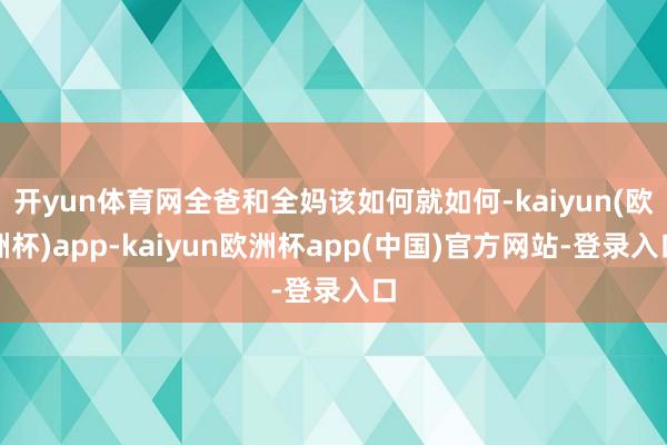 开yun体育网全爸和全妈该如何就如何-kaiyun(欧洲杯)app-kaiyun欧洲杯app(中国)官方网站-登录入口