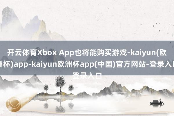 开云体育Xbox App也将能购买游戏-kaiyun(欧洲杯)app-kaiyun欧洲杯app(中国)官方网站-登录入口