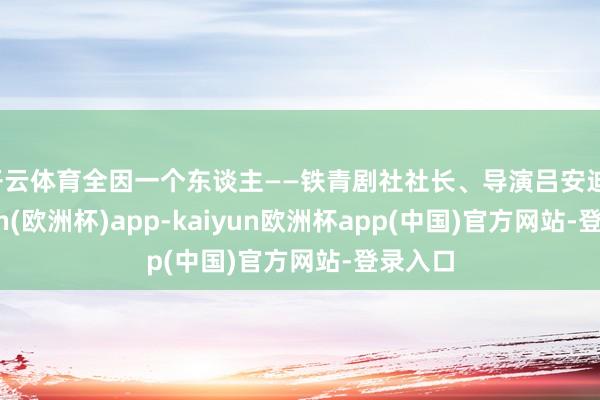 开云体育全因一个东谈主——铁青剧社社长、导演吕安迪-kaiyun(欧洲杯)app-kaiyun欧洲杯app(中国)官方网站-登录入口