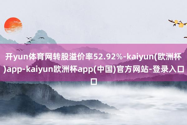 开yun体育网转股溢价率52.92%-kaiyun(欧洲杯)app-kaiyun欧洲杯app(中国)官方网站-登录入口