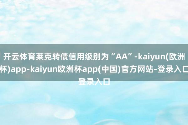 开云体育莱克转债信用级别为“AA”-kaiyun(欧洲杯)app-kaiyun欧洲杯app(中国)官方网站-登录入口