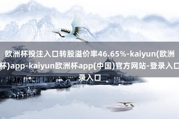 欧洲杯投注入口转股溢价率46.65%-kaiyun(欧洲杯)app-kaiyun欧洲杯app(中国)官方网站-登录入口